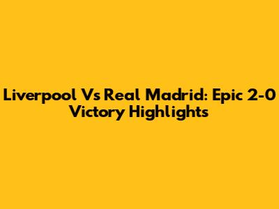 Liverpool Vs Real Madrid: Epic 2-0 Victory Highlights