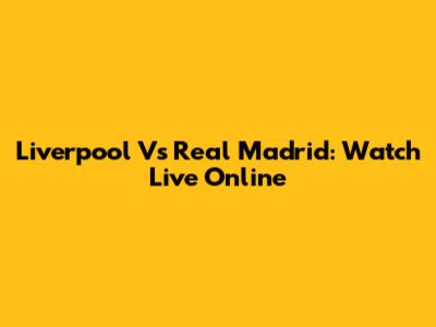 Liverpool Vs Real Madrid: Watch Live Online