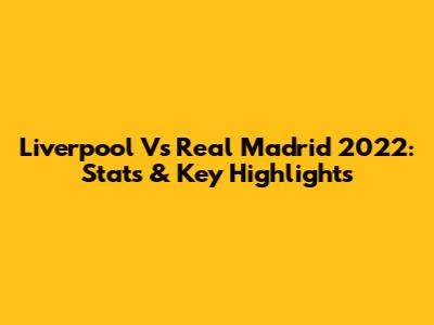 Liverpool Vs Real Madrid 2022: Stats & Key Highlights