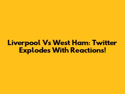 Liverpool Vs West Ham: Twitter Explodes With Reactions!