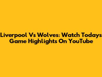 Liverpool Vs Wolves: Watch Today's Game Highlights On YouTube