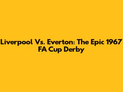 Liverpool Vs. Everton: The Epic 1967 FA Cup Derby