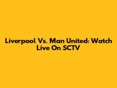 Liverpool Vs. Man United: Watch Live On SCTV