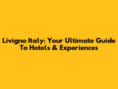 Livigno Italy: Your Ultimate Guide To Hotels & Experiences