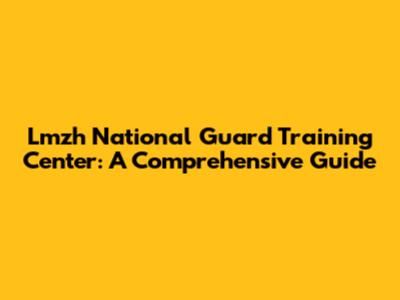 Lmzh National Guard Training Center: A Comprehensive Guide