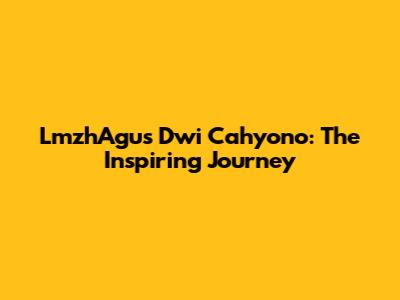 LmzhAgus Dwi Cahyono: The Inspiring Journey