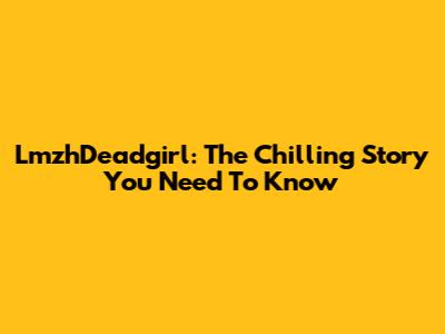 LmzhDeadgirl: The Chilling Story You Need To Know