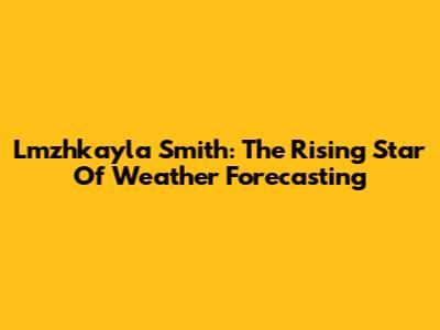 Lmzhkayla Smith: The Rising Star Of Weather Forecasting