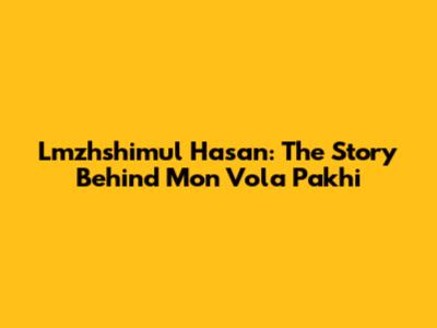 Lmzhshimul Hasan: The Story Behind Mon Vola Pakhi