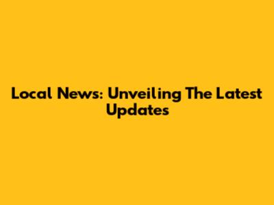 Local News: Unveiling The Latest Updates