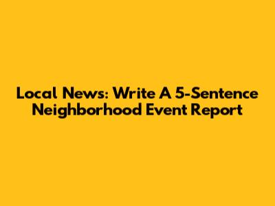 Local News: Write A 5-Sentence Neighborhood Event Report
