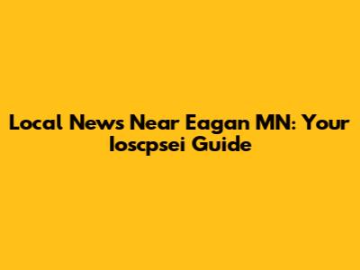 Local News Near Eagan MN: Your Ioscpsei Guide