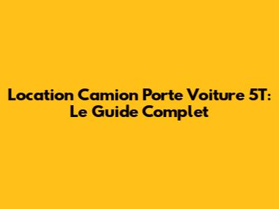 Location Camion Porte Voiture 5T: Le Guide Complet