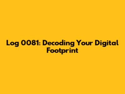 Log 0081: Decoding Your Digital Footprint