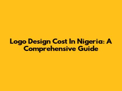 Logo Design Cost In Nigeria: A Comprehensive Guide