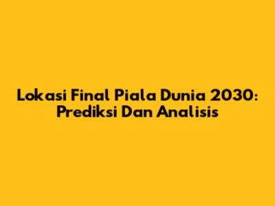 Lokasi Final Piala Dunia 2030: Prediksi Dan Analisis