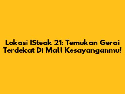 Lokasi ISteak 21: Temukan Gerai Terdekat Di Mall Kesayanganmu!