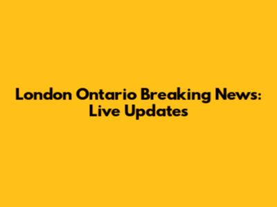 London Ontario Breaking News: Live Updates