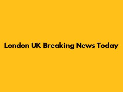 London UK Breaking News Today