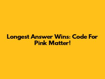 Longest Answer Wins: Code For Pink Matter!