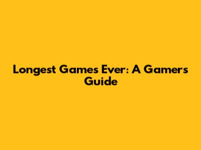 Longest Games Ever: A Gamer's Guide