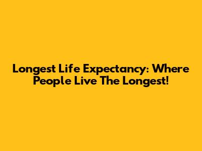Longest Life Expectancy: Where People Live The Longest!