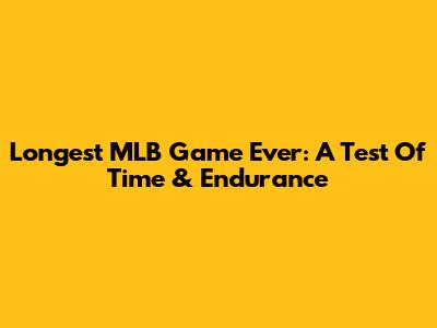 Longest MLB Game Ever: A Test Of Time & Endurance