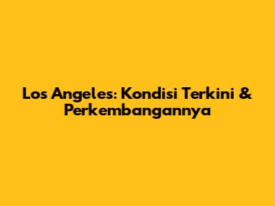 Los Angeles: Kondisi Terkini & Perkembangannya