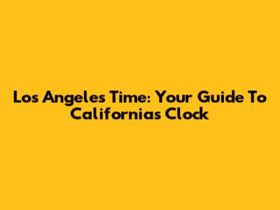 Los Angeles Time: Your Guide To California's Clock