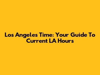 Los Angeles Time: Your Guide To Current LA Hours