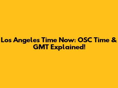 Los Angeles Time Now: OSC Time & GMT Explained!
