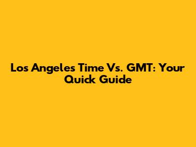 Los Angeles Time Vs. GMT: Your Quick Guide