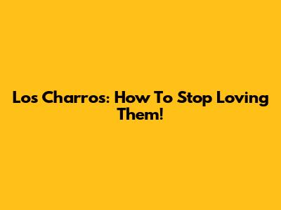 Los Charros: How To Stop Loving Them!