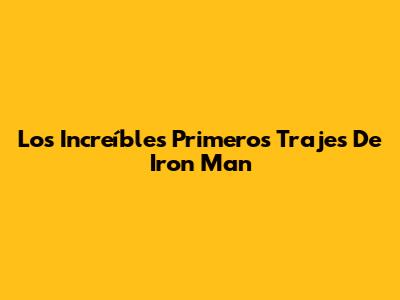 Los Increíbles Primeros Trajes De Iron Man
