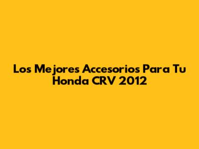 Los Mejores Accesorios Para Tu Honda CRV 2012