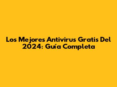 Los Mejores Antivirus Gratis Del 2024: Guía Completa