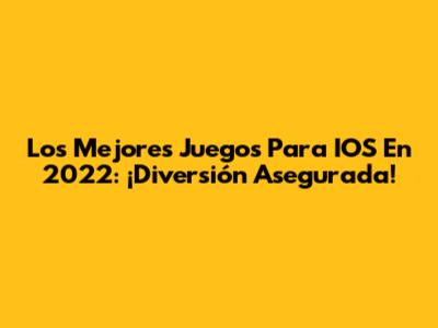 Los Mejores Juegos Para IOS En 2022: ¡Diversión Asegurada!