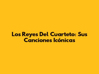 Los Reyes Del Cuarteto: Sus Canciones Icónicas