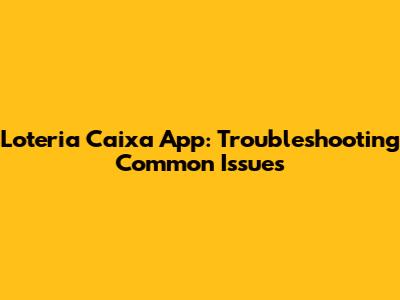 Loteria Caixa App: Troubleshooting Common Issues