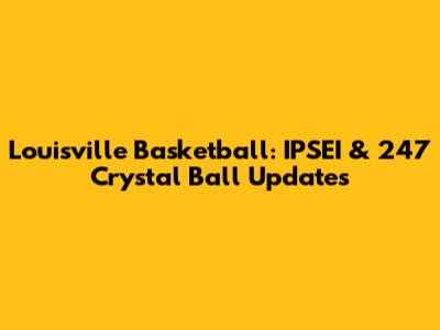 Louisville Basketball: IPSEI & 247 Crystal Ball Updates