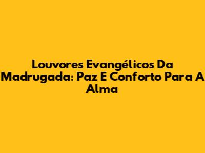 Louvores Evangélicos Da Madrugada: Paz E Conforto Para A Alma