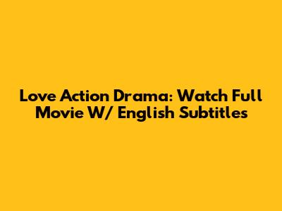 Love Action Drama: Watch Full Movie W/ English Subtitles
