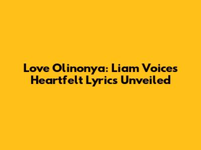 Love Olinonya: Liam Voice's Heartfelt Lyrics Unveiled