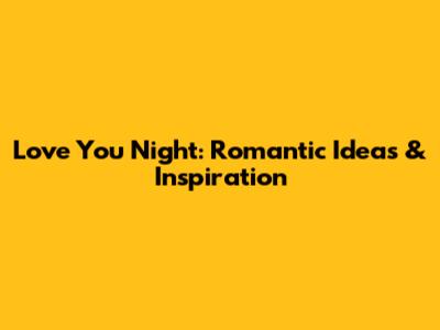 Love You Night: Romantic Ideas & Inspiration