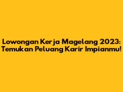 Lowongan Kerja Magelang 2023: Temukan Peluang Karir Impianmu!
