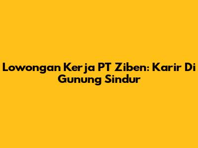 Lowongan Kerja PT Ziben: Karir Di Gunung Sindur