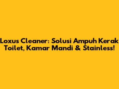 Loxus Cleaner: Solusi Ampuh Kerak Toilet, Kamar Mandi & Stainless!