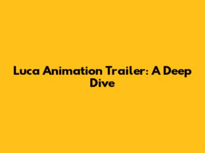 Luca Animation Trailer: A Deep Dive
