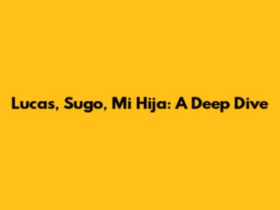 Lucas, Sugo, Mi Hija: A Deep Dive