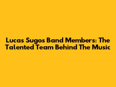 Lucas Sugo's Band Members: The Talented Team Behind The Music